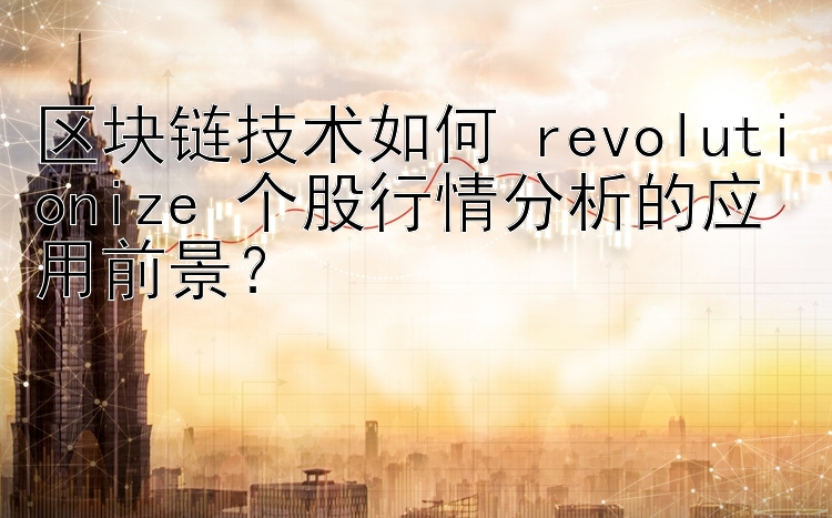 乐发一分快三代理邀请码 区块链技术如何 revolutionize 个股行情分析的应用前景？