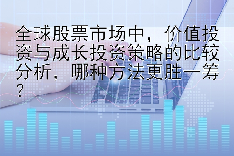 全球股票市场中，价值投资与成长投资策略的比较分析，哪种方法更胜一筹？