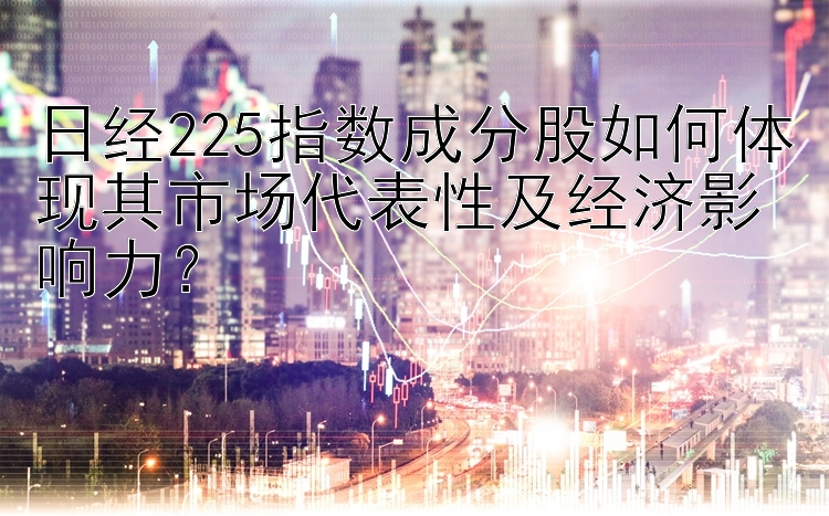 日经225指数成分股如何体现其市场代表性及经济影响力？