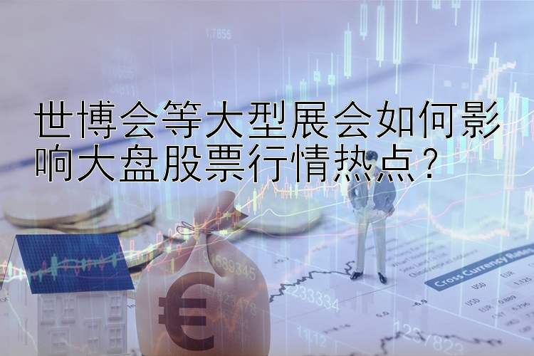 世博会等大型展会如何影响大盘股票行情热点？