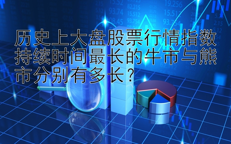 历史上大盘股票行情指数持续时间最长的牛市与熊市分别有多长？