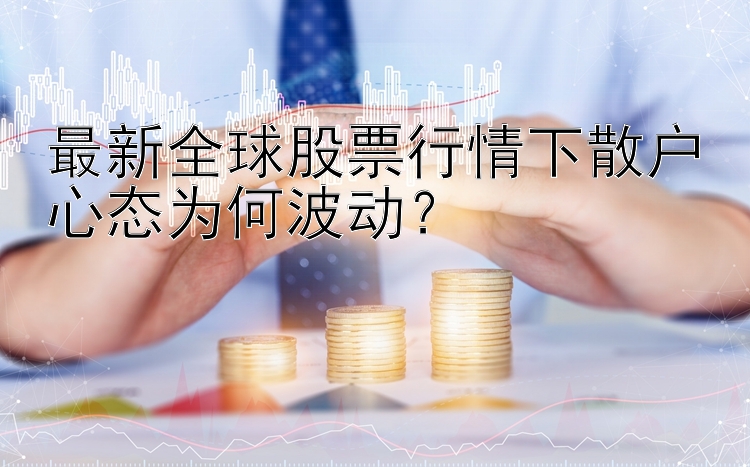 最新全球股票行情下散户心态为何波动？