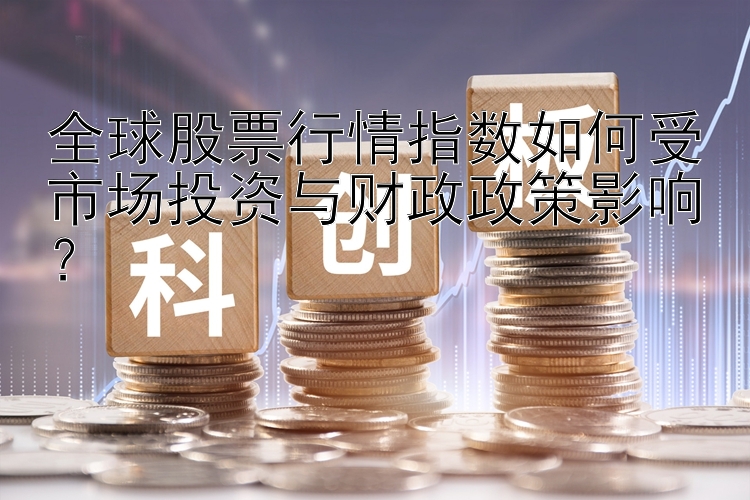 全球股票行情指数如何受市场投资与财政政策影响？