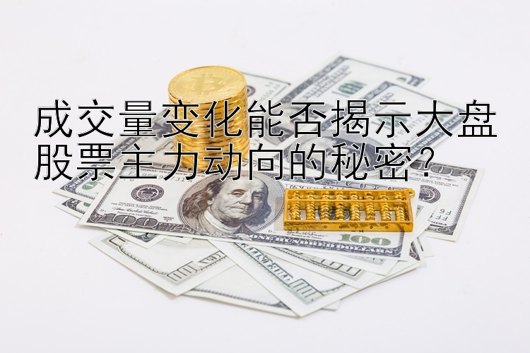 成交量变化能否揭示大盘股票主力动向的秘密？