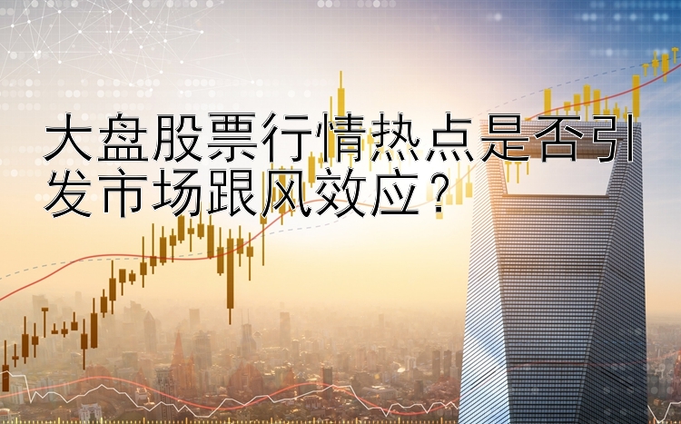 大盘股票行情热点是否引发市场跟风效应？