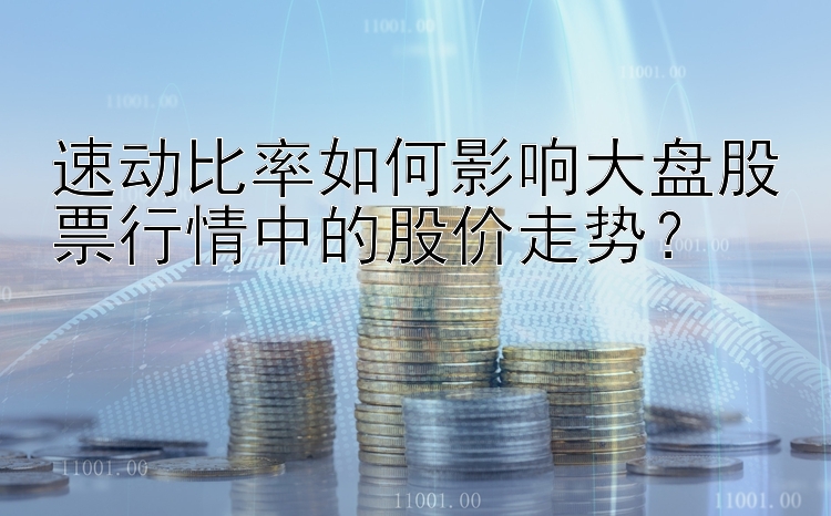 速动比率如何影响大盘股票行情中的股价走势？