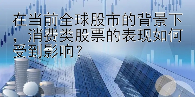 在当前全球股市的背景下，消费类股票的表现如何受到影响？