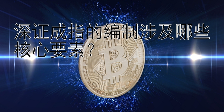 深证成指的编制涉及哪些核心要素？