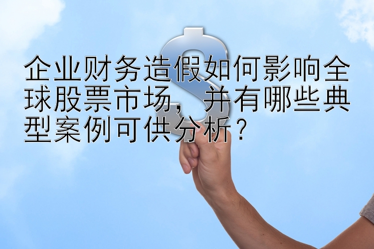 企业财务造假如何影响全球股票市场，并有哪些典型案例可供分析？