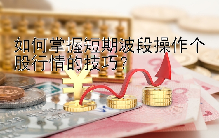 如何掌握短期波段操作个股行情的技巧？