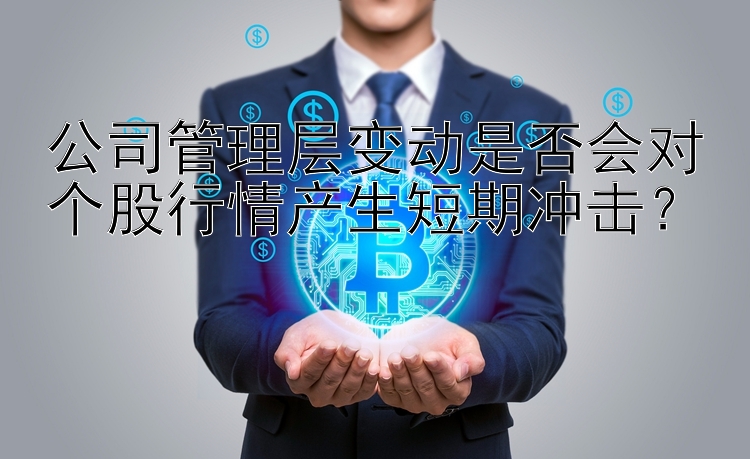 公司管理层变动是否会对个股行情产生短期冲击？