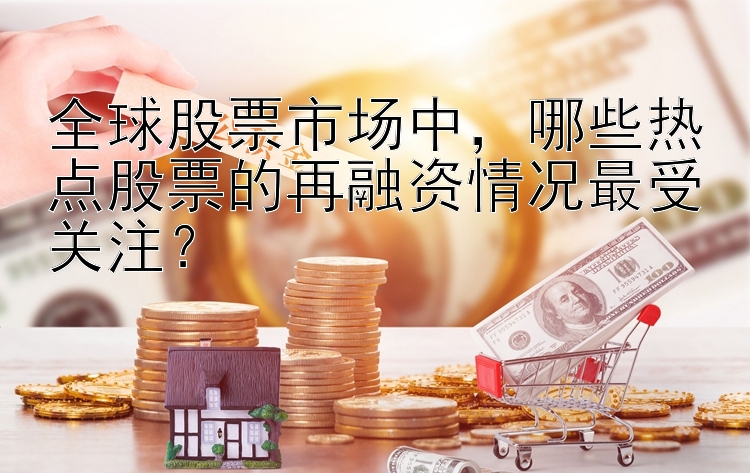 全球股票市场中，哪些热点股票的再融资情况最受关注？