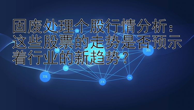 固废处理个股行情分析：这些股票的走势是否预示着行业的新趋势？