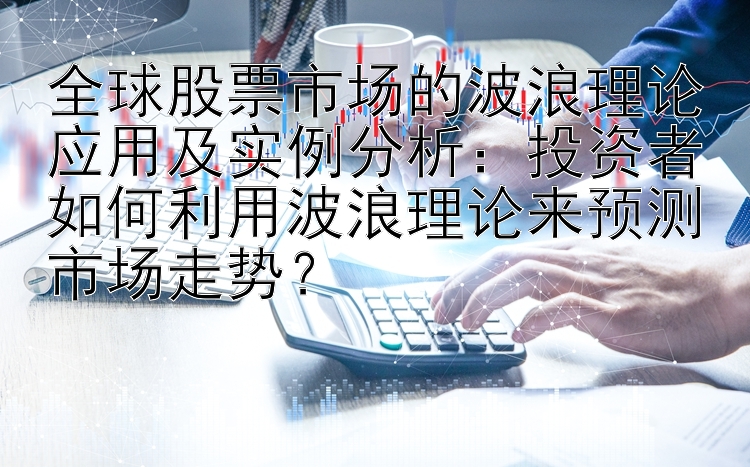 全球股票市场的波浪理论应用及实例分析：投资者如何利用波浪理论来预测市场走势？