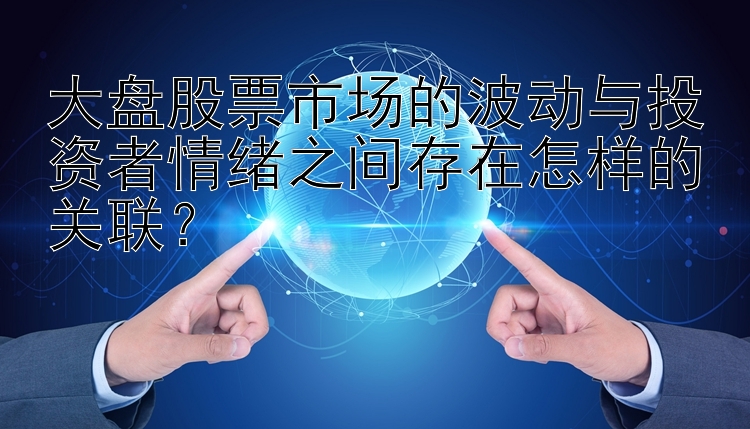 大盘股票市场的波动与投资者情绪之间存在怎样的关联？