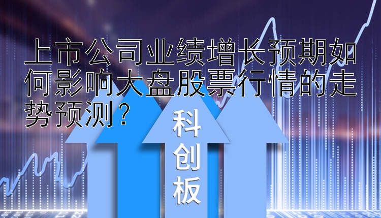 上市公司业绩增长预期如何影响大盘股票行情的走势预测？