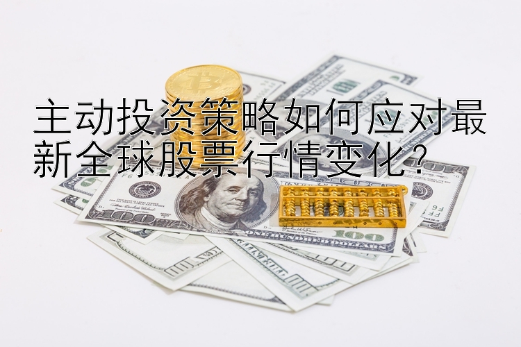 主动投资策略如何应对最新全球股票行情变化？