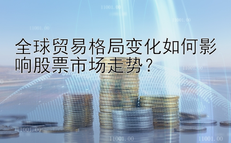 全球贸易格局变化如何影响股票市场走势？