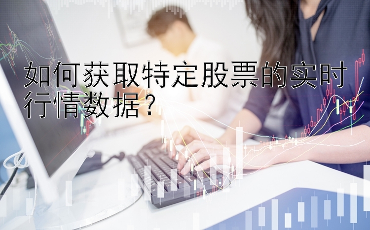 如何获取特定股票的实时行情数据？