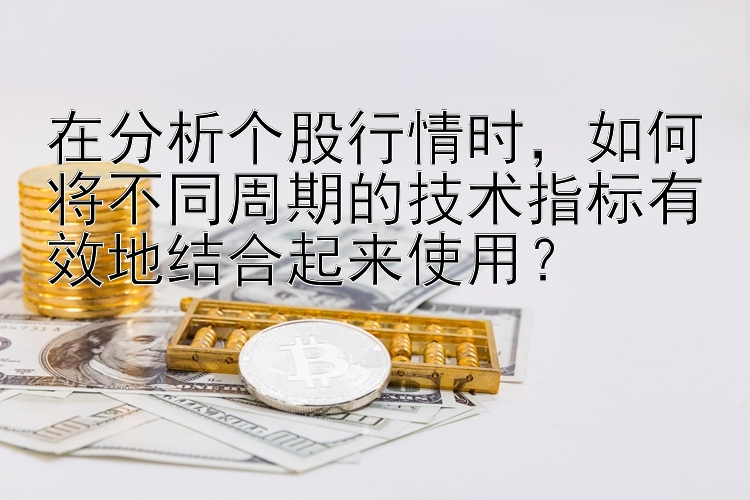 在分析个股行情时，如何将不同周期的技术指标有效地结合起来使用？