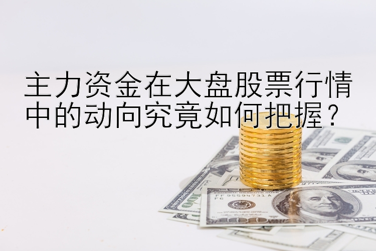 主力资金在大盘股票行情中的动向究竟如何把握？