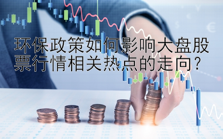 环保政策如何影响大盘股票行情相关热点的走向？