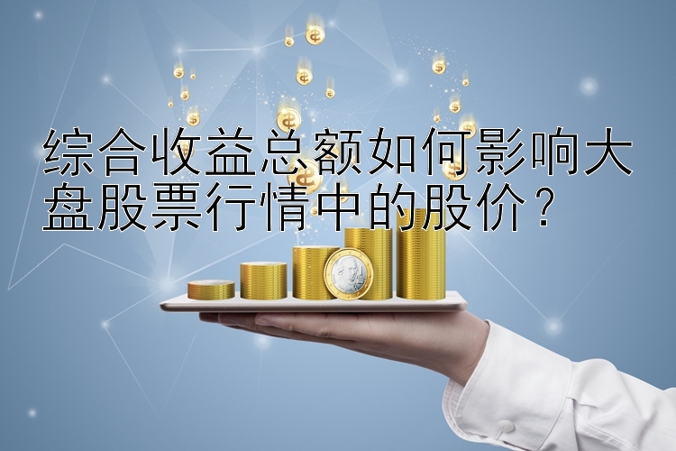 综合收益总额如何影响大盘股票行情中的股价？