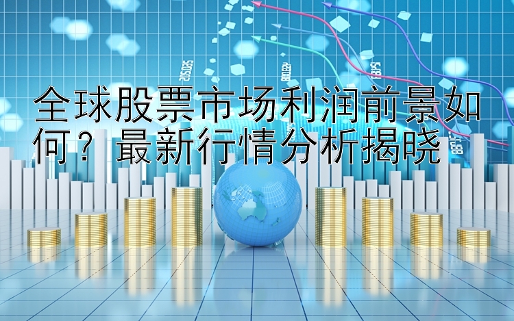 全球股票市场利润前景如何？最新行情分析揭晓