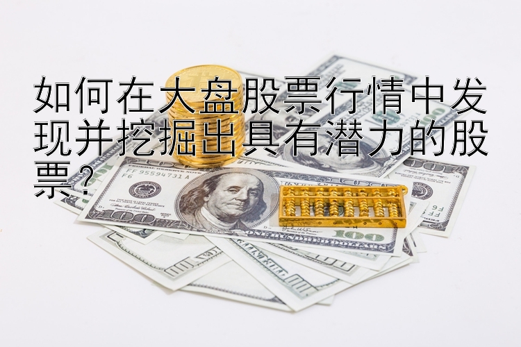 如何在大盘股票行情中发现并挖掘出具有潜力的股票？