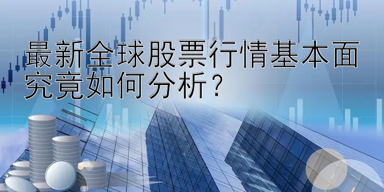 最新全球股票行情基本面究竟如何分析？