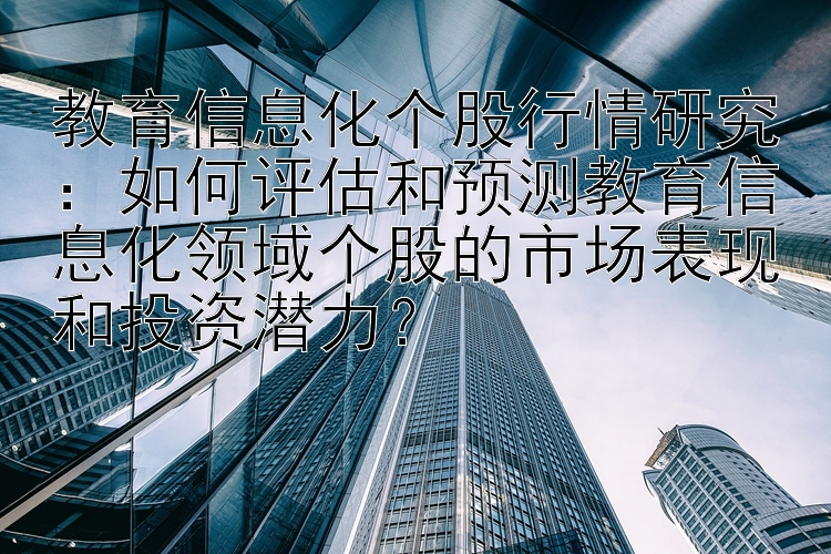 教育信息化个股行情研究：如何评估和预测教育信息化领域个股的市场表现和投资潜力？