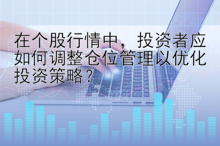 在个股行情中，投资者应如何调整仓位管理以优化投资策略？