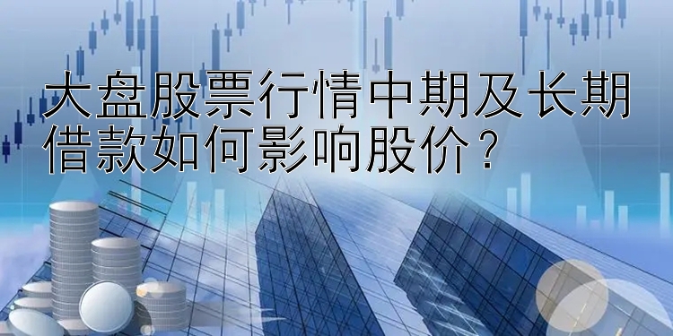 大发三分3D彩 大盘股票行情中期及长期借款如何影响股价？