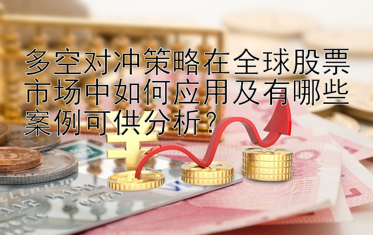 多空对冲策略在全球股票市场中如何应用及有哪些案例可供分析？