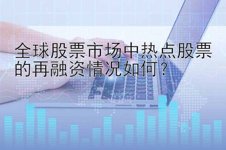 全球股票市场中热点股票的再融资情况如何？