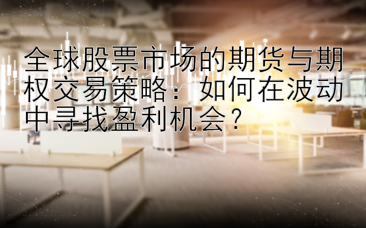 全球股票市场的期货与期权交易策略：如何在波动中寻找盈利机会？