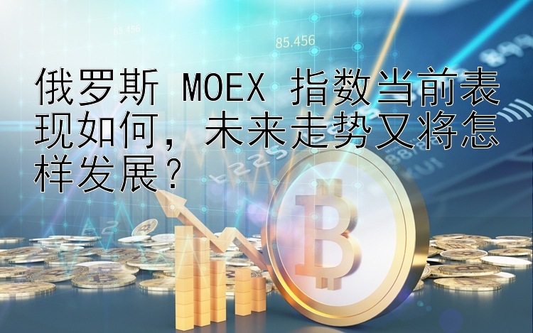 俄罗斯 MOEX 指数当前表现如何，未来走势又将怎样发展？