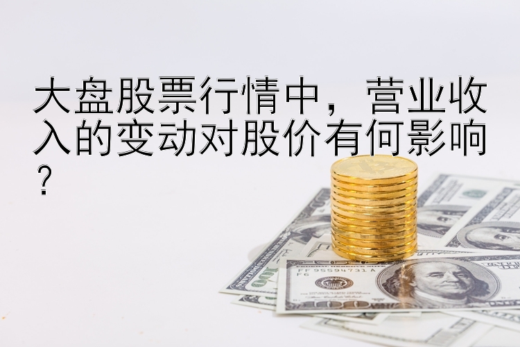 大盘股票行情中，营业收入的变动对股价有何影响？