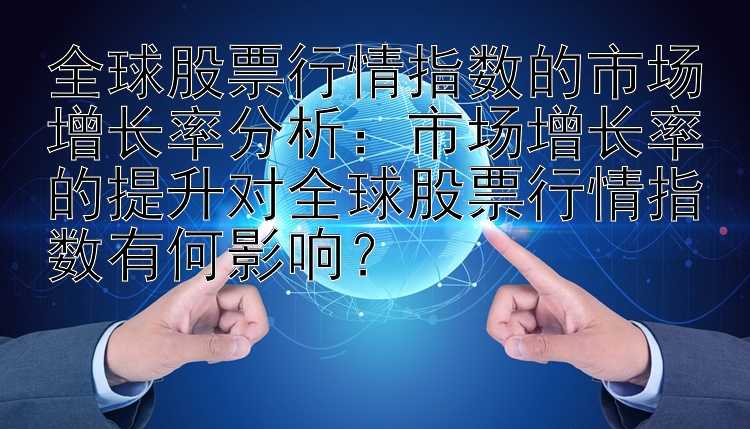 全球股票行情指数的市场增长率分析：市场增长率的提升对全球股票行情指数有何影响？