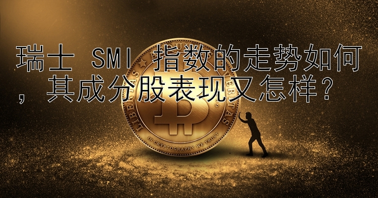 瑞士 SMI 指数的走势如何，其成分股表现又怎样？