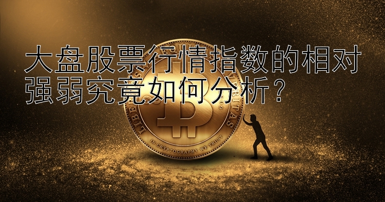 大盘股票行情指数的相对强弱究竟如何分析？