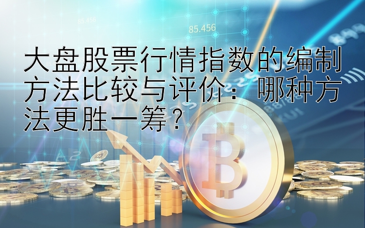 大盘股票行情指数的编制方法比较与评价：哪种方法更胜一筹？