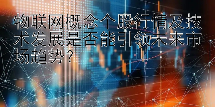 物联网概念个股行情及技术发展是否能引领未来市场趋势？