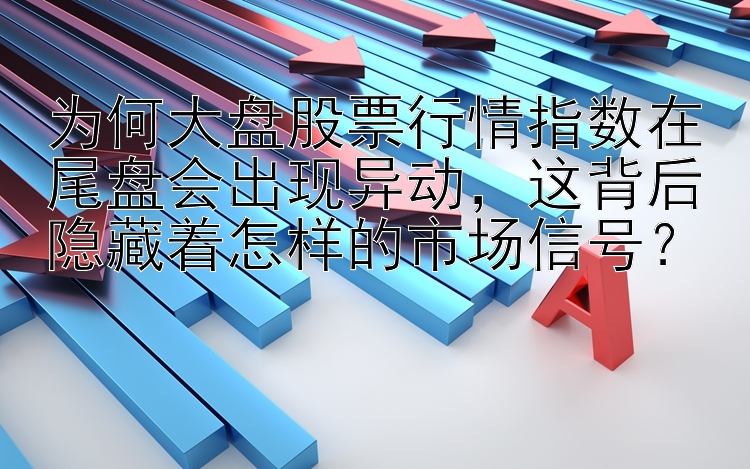 为何大盘股票行情指数在尾盘会出现异动，这背后隐藏着怎样的市场信号？