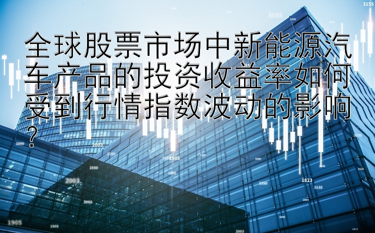 全球股票市场中新能源汽车产品的投资收益率如何受到行情指数波动的影响？