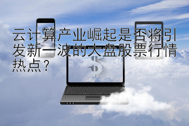 云计算产业崛起是否将引发新一波的大盘股票行情热点？