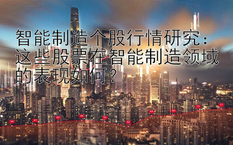 智能制造个股行情研究：这些股票在智能制造领域的表现如何？