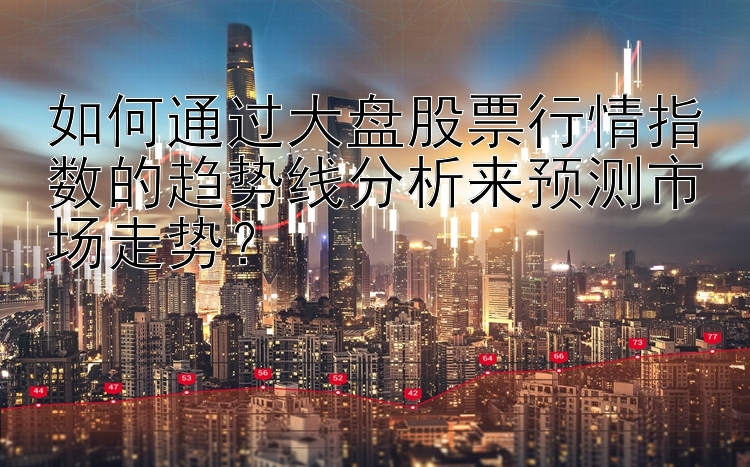 如何通过大盘股票行情指数的趋势线分析来预测市场走势？