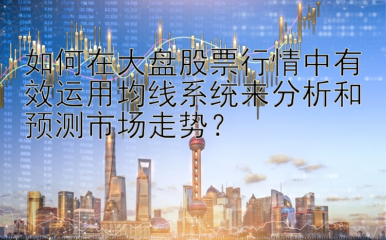 如何在大盘股票行情中有效运用均线系统来分析和预测市场走势？