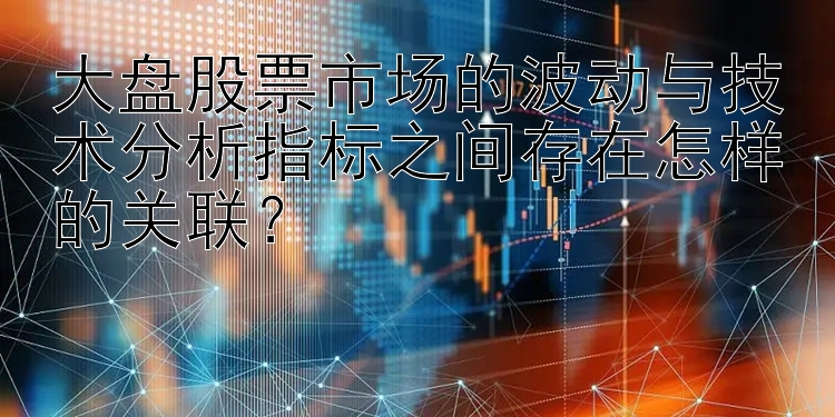 大盘股票市场的波动与技术分析指标之间存在怎样的关联？